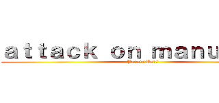 ａｔｔａｃｋ ｏｎ ｍａｎｕｃｈｅｓ (Yaranaika??)