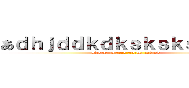 あｄｈｊｄｄｋｄｋｓｋｓｋｓｋｓｋｓ (give up on your dreams and die)