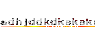 あｄｈｊｄｄｋｄｋｓｋｓｋｓｋｓｋｓ (give up on your dreams and die)