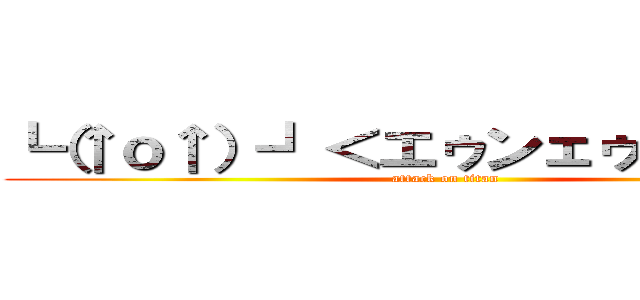 ┗（↑ｏ↑）┛＜エゥンェゥゥゥゥゥン (attack on titan)