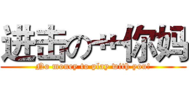 进击の艹你妈 (No money to play with you!)