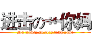 进击の艹你妈 (No money to play with you!)