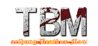 ＴＢＭ ( Tacihung Beatbox Mouth)