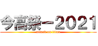 今高祭ー２０２１ (attack on titan)