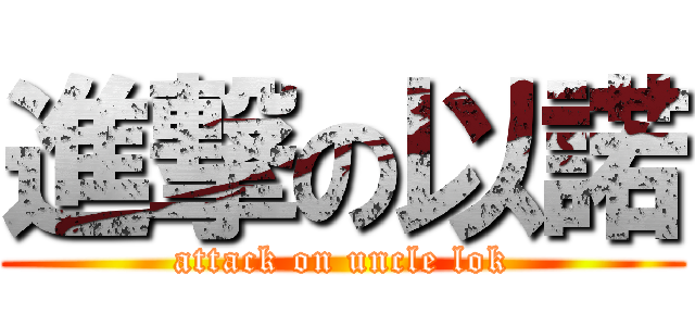 進撃の以諾 (attack on uncle lok)