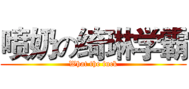 喷奶の绮琳学霸 (What the fuck)