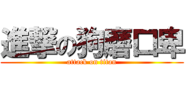 進撃の狗磨口卑 (attack on titan)