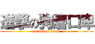 進撃の狗磨口卑 (attack on titan)