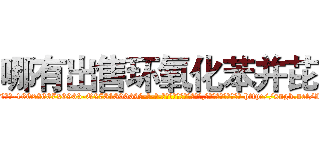 哪有出售环氧化苯并芘 (哪有出售环氧化苯并芘【电-186x2687x6963-Q278180069元-吉-药-业】我们做的是长期生意,靠的是老客户长期支持 http://sngk.net/IUgcQi
)