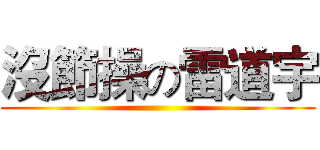 沒節操の雷道宇 ()