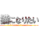 猫になりたい (I want to be a cat)