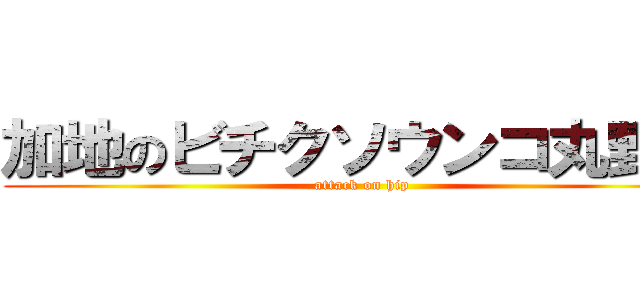 加地のビチクソウンコ丸野郎 (attack on hip)