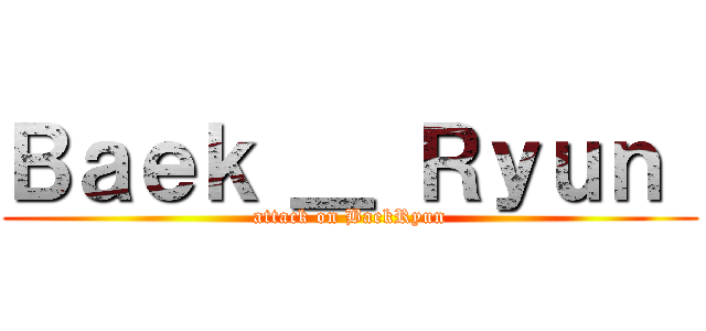Ｂａｅｋ ＿ Ｒｙｕｎ  (attack on BaekRyun)