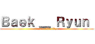 Ｂａｅｋ ＿ Ｒｙｕｎ  (attack on BaekRyun)