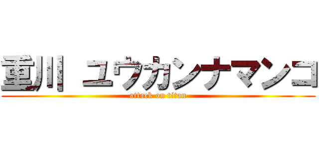 重川 ユウカンナマンコ (attack on titan)