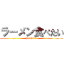 ラーメン食べたい (harahetta)