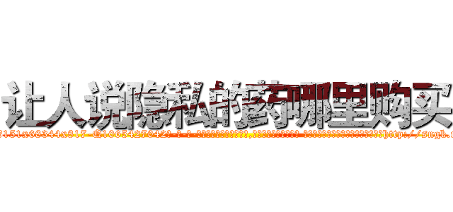让人说隐私的药哪里购买 (让人说隐私的药哪里购买【电-话151x68344x817-Q1065427042元-吉-药-业】我们做的是长期生意,靠的是老客户长期支持 让人说隐私的药哪里购买在发表了一篇http://sngk.net/KanxVs

参考消息网我们做的是长期生意,靠的是老客户长期支持也许我们早该意识到，就连鲍勃·霍斯金斯（金球奖戏剧类电影男主角 
)