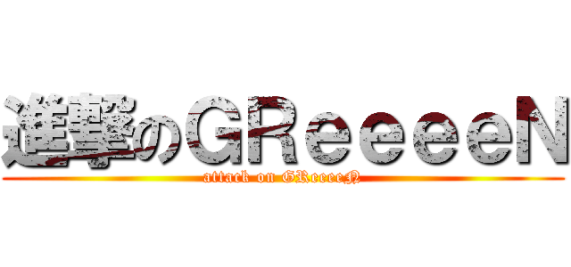 進撃のＧＲｅｅｅｅＮ (attack on GReeeeN)