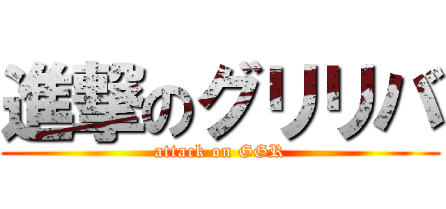 進撃のグリリバ (attack on GGR)