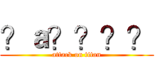 ？ａ？？？？ (attack on titan)