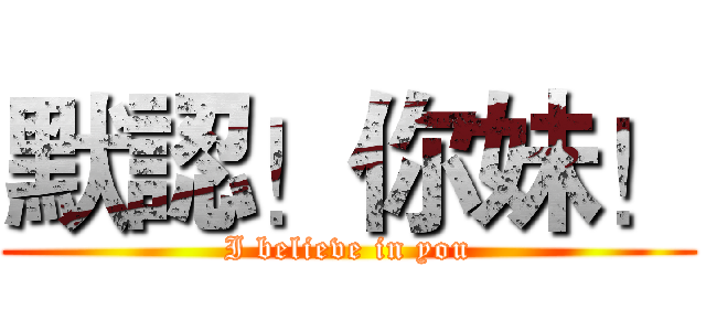 默認！你妹！ (I believe in you)