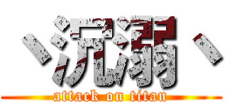 丶沉溺丶 (attack on titan)
