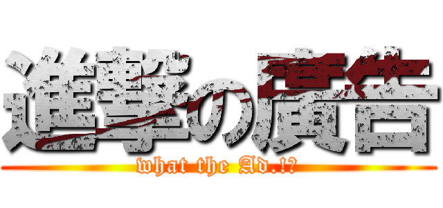 進撃の廣告 (what the Ad.!?)