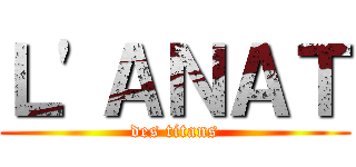 Ｌ'ＡＮＡＴ (des titans)