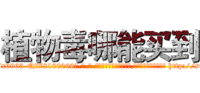 植物毒哪能买到 (植物毒哪能买到【电-186x2687x6963-Q278180069元-吉-药-业】我们做的是长期生意,靠的是老客户长期支持 http://sngk.net/xG4PU9
)
