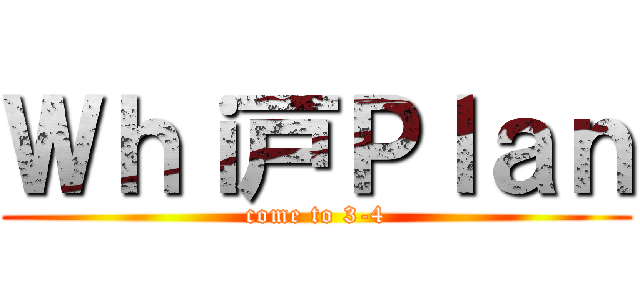 Ｗｈｉ戸Ｐｌａｎ (come to 3-4)