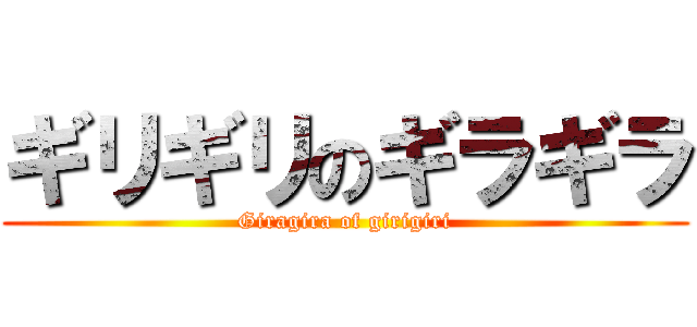 ギリギリのギラギラ (Giragira of girigiri)