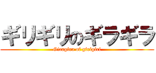 ギリギリのギラギラ (Giragira of girigiri)
