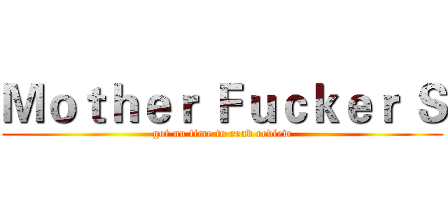 Ｍｏｔｈｅｒ Ｆｕｃｋｅｒ Ｓ (got no time to read review)