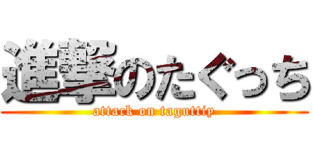 進撃のたぐっち (attack on taguttiy)