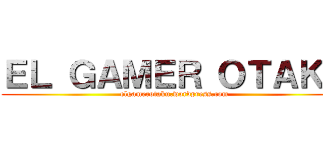 ＥＬ ＧＡＭＥＲ ＯＴＡＫＵ (elgamerotaku.wordpress.com)