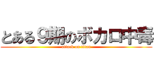 とある９期のボカロ中毒 (attack on titan)