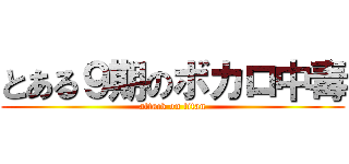 とある９期のボカロ中毒 (attack on titan)