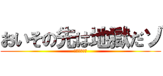 おいその先は地獄だゾ (経験者は語る)