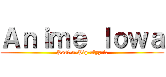 Ａｎｉｍｅ Ｉｏｗａ (Post-a-Pig-alyptic)