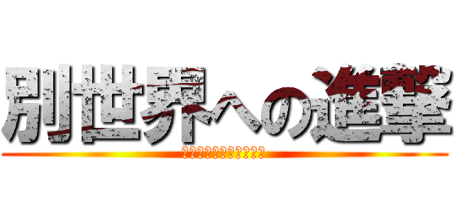 別世界への進撃 (第二弾だよ？やばくね？)