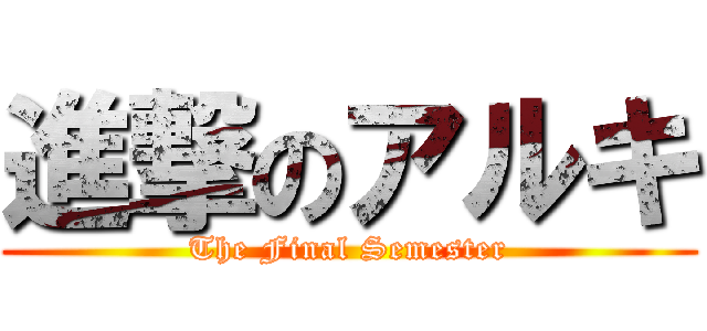 進撃のアルキ (The Final Semester)