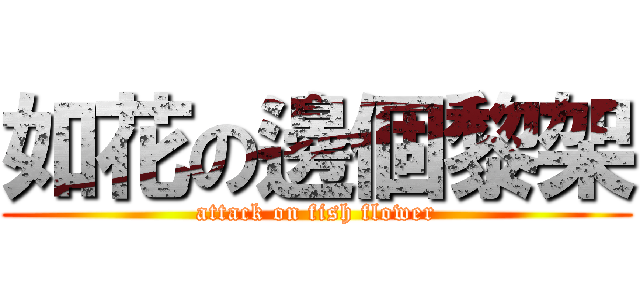 如花の邊個黎架 (attack on fish flower)