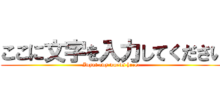 ここに文字を入力してください (Input any words here. )