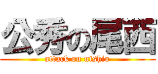 公秀の尾西 (attack on nishio)