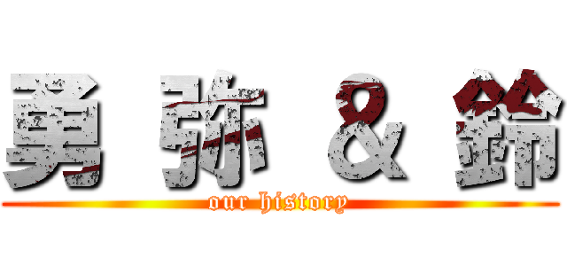 勇 弥 ＆ 鈴 (our history)