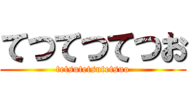 てつてつてつお (tetsutetsutetsuo)