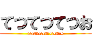 てつてつてつお (tetsutetsutetsuo)