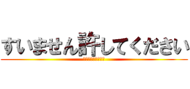 すいません許してください (なんでもしますから)