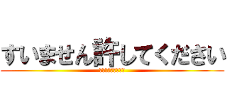 すいません許してください (なんでもしますから)