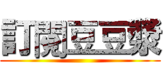 訂閱豆豆漿 ()